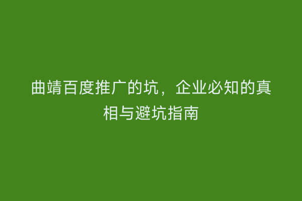 曲靖百度推广的坑,企业必知的真相与避坑指南
