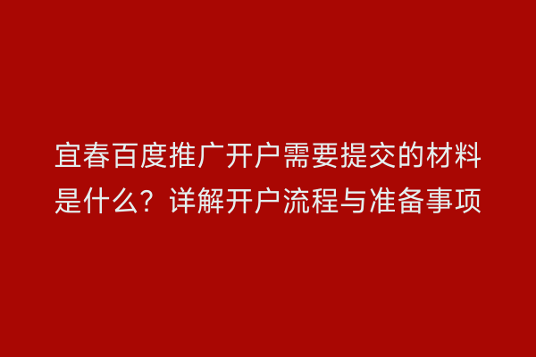 宜春百度推广开户需要提交的材料是什么？详解开户流程与准备事项