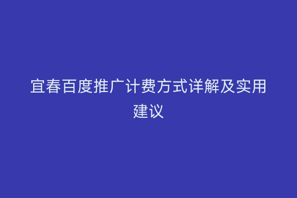 宜春百度推广计费方式详解及实用建议