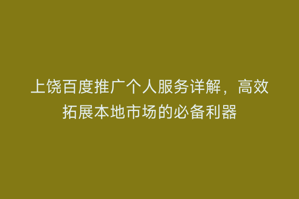 上饶百度推广个人服务详解，高效拓展本地市场的必备利器