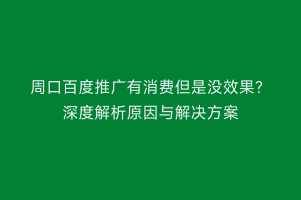 周口百度推广有消费但是没效果？深度解析原因与解决方案