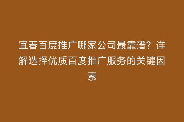 宜春百度推广哪家公司最靠谱?详解选择优质百度推广服务的关键因素