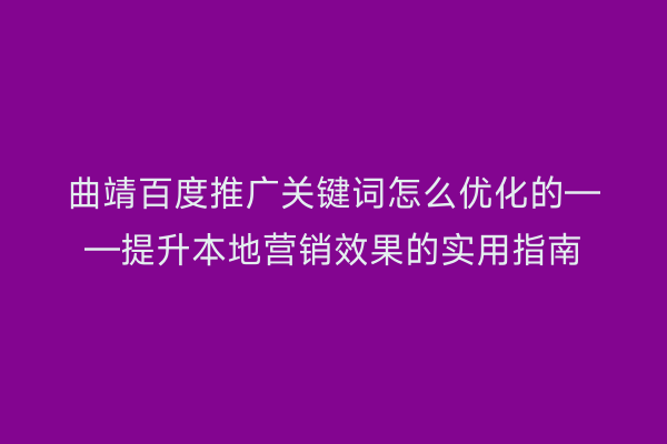 曲靖百度推广关键词怎么优化的——提升本地营销效果的实用指南