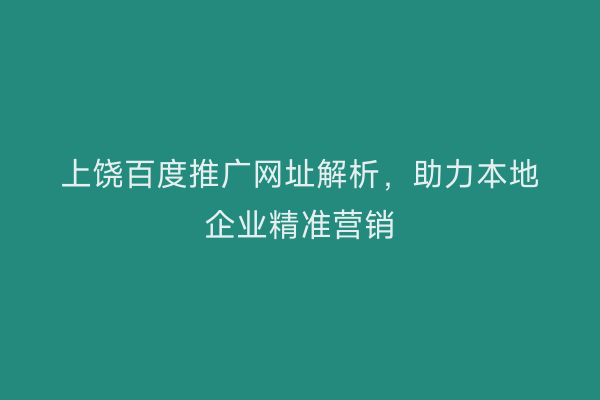 上饶百度推广网址解析,助力本地企业精准营销