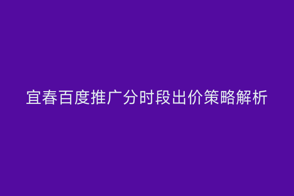 宜春百度推广分时段出价策略解析