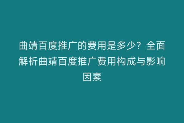 曲靖百度推广的费用是多少?全面解析曲靖百度推广费用构成与影响因素