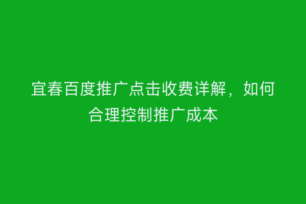 宜春百度推广点击收费详解，如何合理控制推广成本