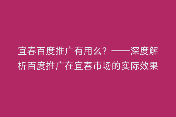宜春百度推广有用么？——深度解析百度推广在宜春市场的实际效果