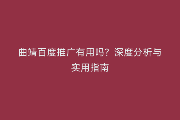 曲靖百度推广有用吗？深度分析与实用指南