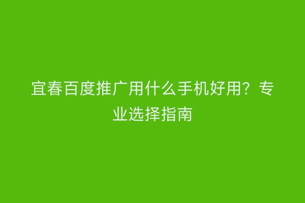 宜春百度推广用什么手机好用?专业选择指南