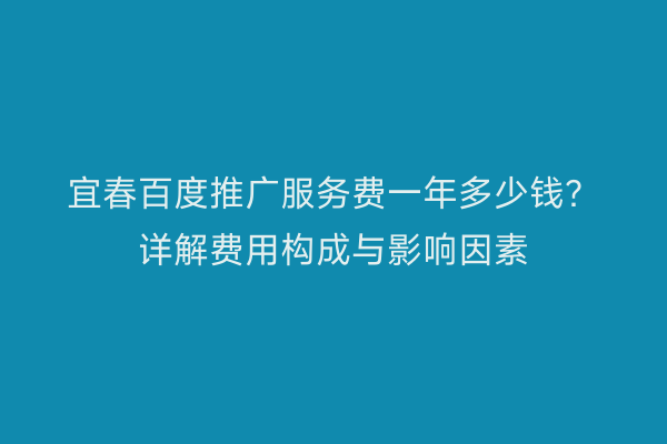 宜春百度推广服务费一年多少钱？详解费用构成与影响因素