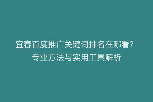 宜春百度推广关键词排名在哪看？专业方法与实用工具解析