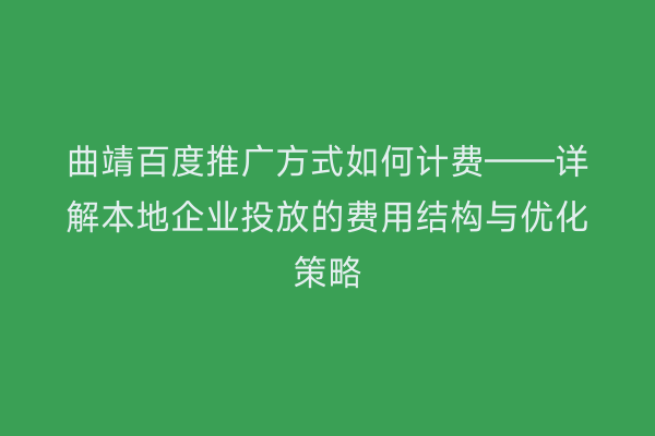 曲靖百度推广方式如何计费——详解本地企业投放的费用结构与优化策略
