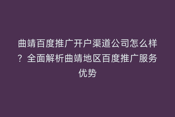 曲靖百度推广开户渠道公司怎么样？全面解析曲靖地区百度推广服务优势