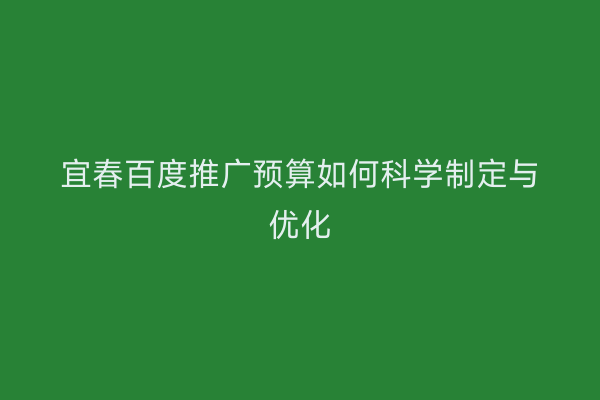 宜春百度推广预算如何科学制定与优化