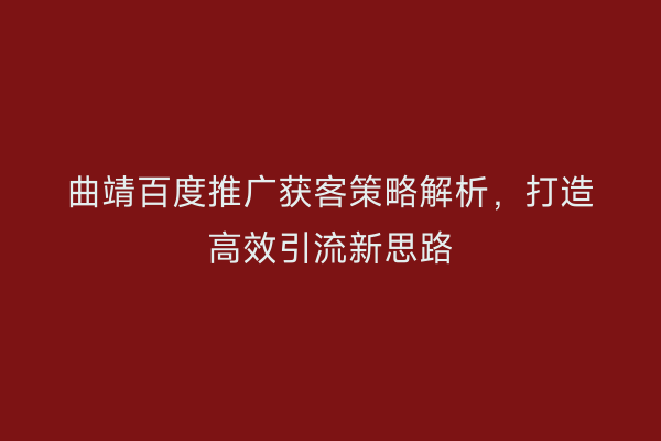 曲靖百度推广获客策略解析，打造高效引流新思路