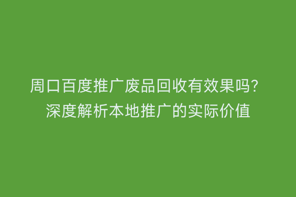 周口百度推广废品回收有效果吗?深度解析本地推广的实际价值