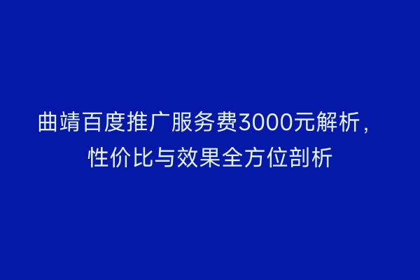 曲靖百度推广服务费3000元解析,性价比与效果全方位剖析