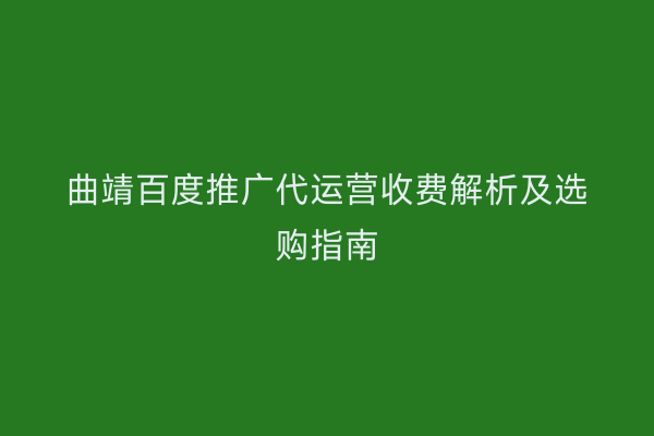 曲靖百度推广代运营收费解析及选购指南