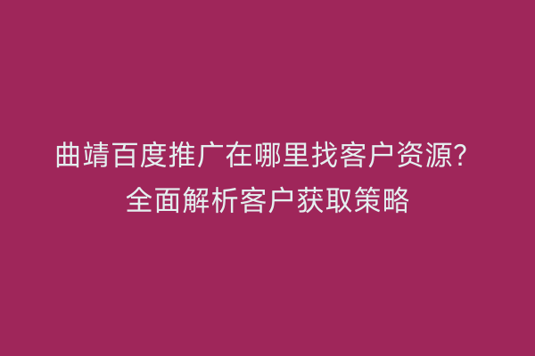 曲靖百度推广在哪里找客户资源?全面解析客户获取策略