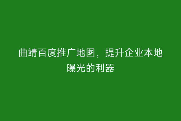 曲靖百度推广地图,提升企业本地曝光的利器