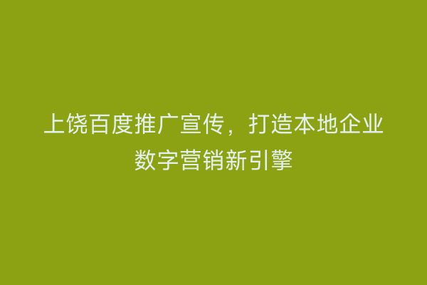 上饶百度推广宣传,打造本地企业数字营销新引擎