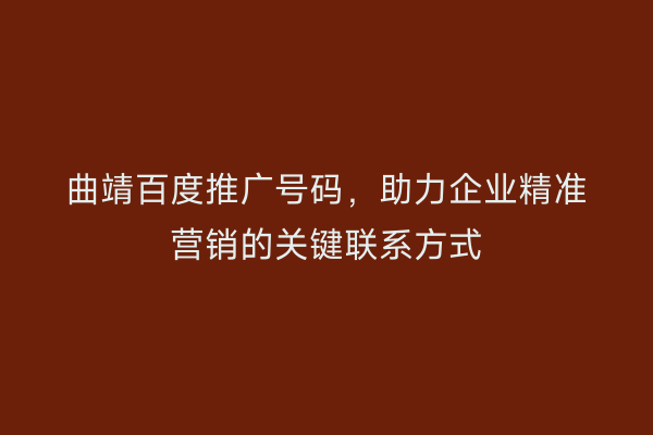 曲靖百度推广号码,助力企业精准营销的关键联系方式