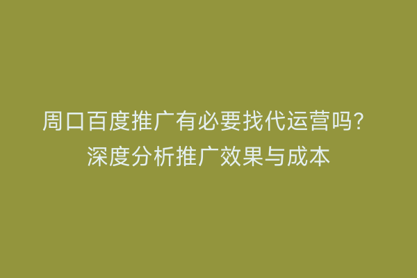 周口百度推广有必要找代运营吗?深度分析推广效果与成本
