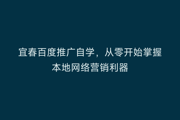 宜春百度推广自学，从零开始掌握本地网络营销利器