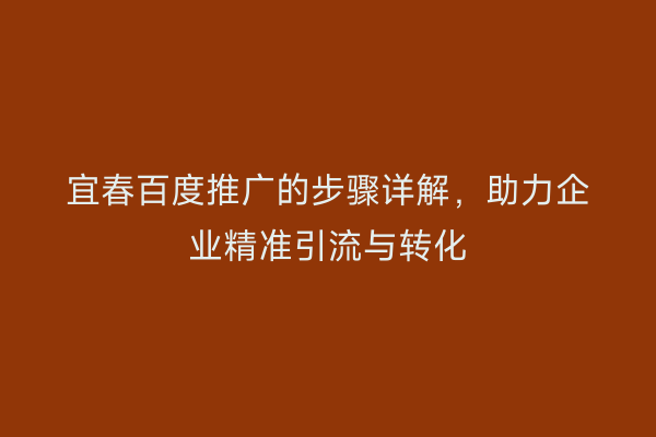 宜春百度推广的步骤详解，助力企业精准引流与转化