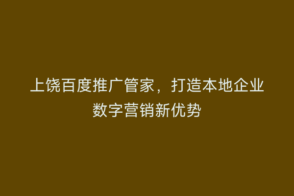 上饶百度推广管家，打造本地企业数字营销新优势