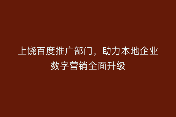 上饶百度推广部门，助力本地企业数字营销全面升级
