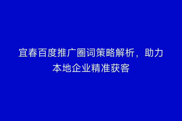 宜春百度推广圈词策略解析，助力本地企业精准获客