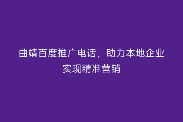 曲靖百度推广电话,助力本地企业实现精准营销