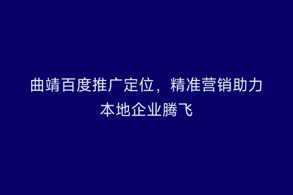 曲靖百度推广定位,精准营销助力本地企业腾飞