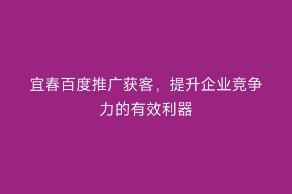 宜春百度推广获客，提升企业竞争力的有效利器