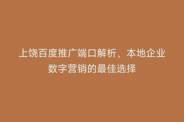 上饶百度推广端口解析,本地企业数字营销的最佳选择