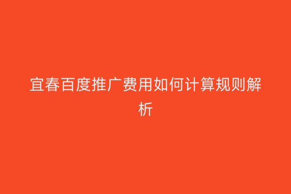宜春百度推广费用如何计算规则解析