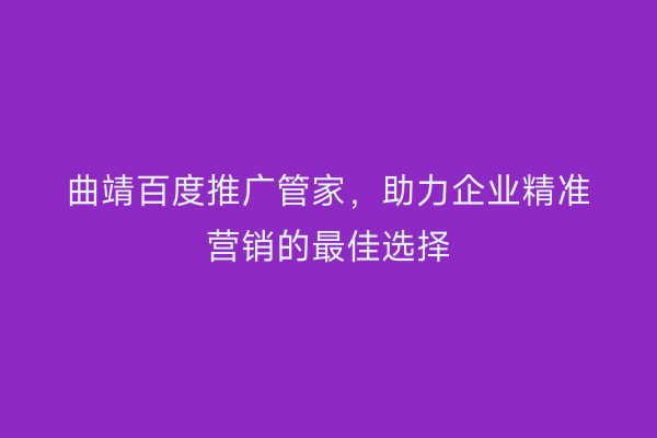 曲靖百度推广管家,助力企业精准营销的最佳选择