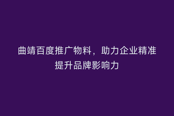曲靖百度推广物料，助力企业精准提升品牌影响力