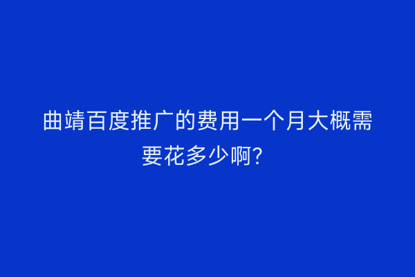 曲靖百度推广的费用一个月大概需要花多少啊？