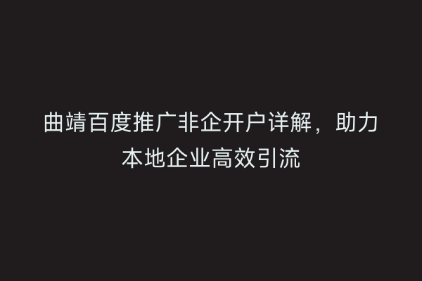 曲靖百度推广非企开户详解，助力本地企业高效引流