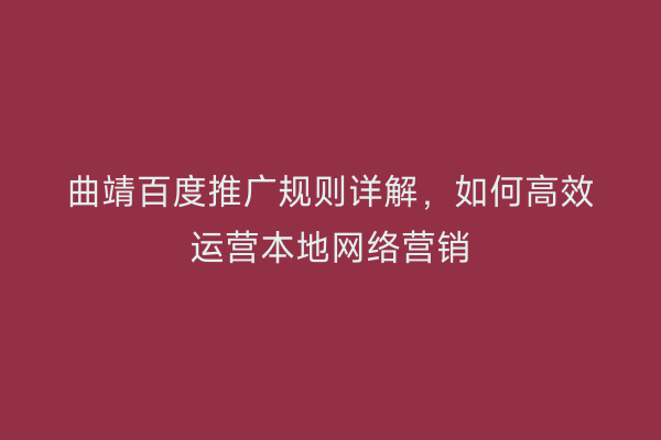 曲靖百度推广规则详解,如何高效运营本地网络营销