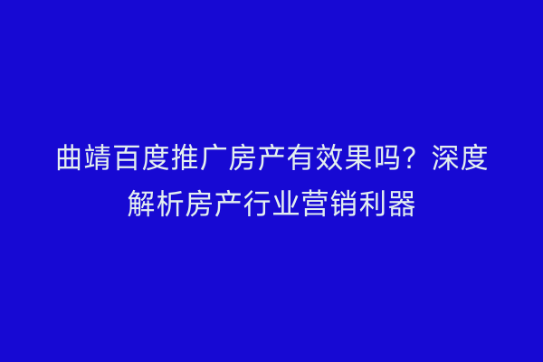 曲靖百度推广房产有效果吗?深度解析房产行业营销利器