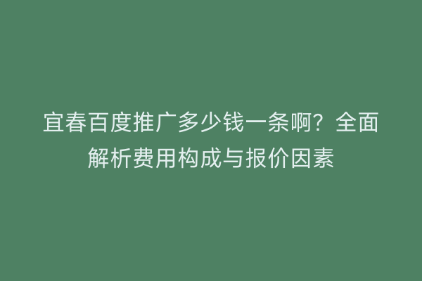 宜春百度推广多少钱一条啊?全面解析费用构成与报价因素