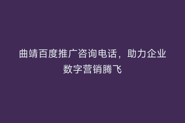 曲靖百度推广咨询电话,助力企业数字营销腾飞