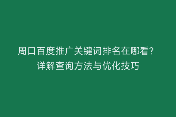 周口百度推广关键词排名在哪看?详解查询方法与优化技巧