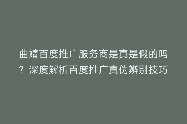 曲靖百度推广服务商是真是假的吗?深度解析百度推广真伪辨别技巧