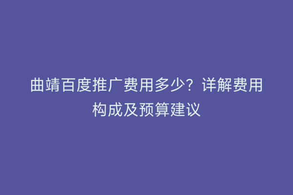 曲靖百度推广费用多少？详解费用构成及预算建议