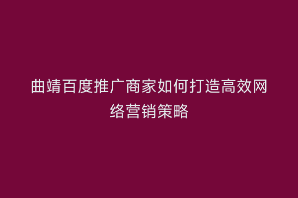 曲靖百度推广商家如何打造高效网络营销策略